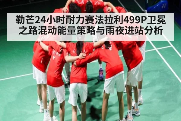 勒芒24小时耐力赛法拉利499P卫冕之路混动能量策略与雨夜进站分析
