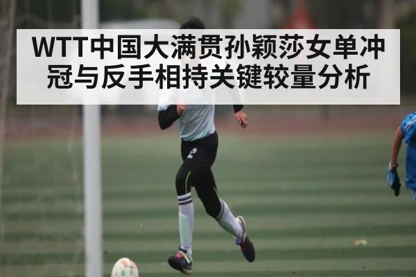 WTT中国大满贯孙颖莎女单冲冠与反手相持关键较量分析