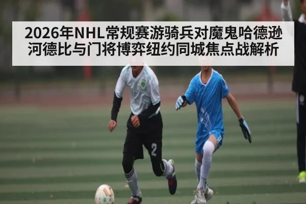 2026年NHL常规赛游骑兵对魔鬼哈德逊河德比与门将博弈纽约同城焦点战解析