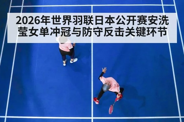 2026年世界羽联日本公开赛安洗莹女单冲冠与防守反击关键环节