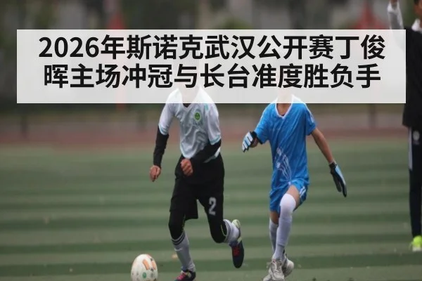 2026年斯诺克武汉公开赛丁俊晖主场冲冠与长台准度胜负手