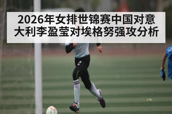 2026年女排世锦赛中国对意大利李盈莹对埃格努强攻分析