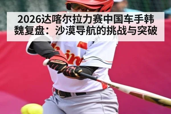 2026达喀尔拉力赛中国车手韩魏复盘：沙漠导航的挑战与突破