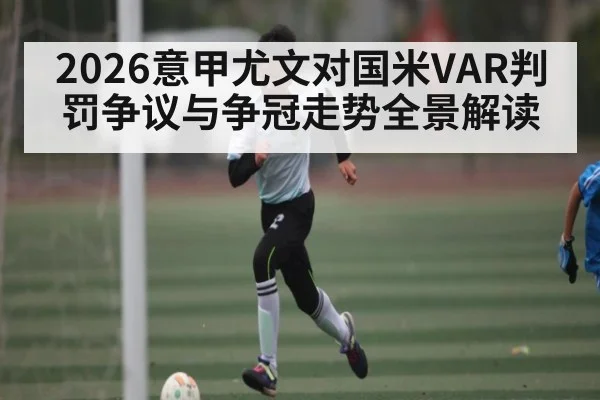 2026意甲尤文对国米VAR判罚争议与争冠走势全景解读